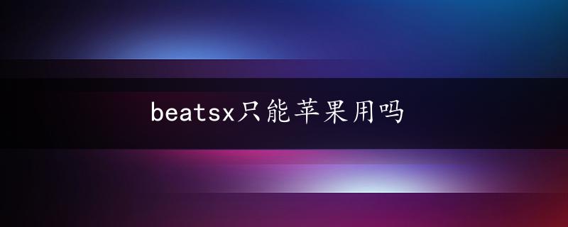 beatsx只能苹果用吗