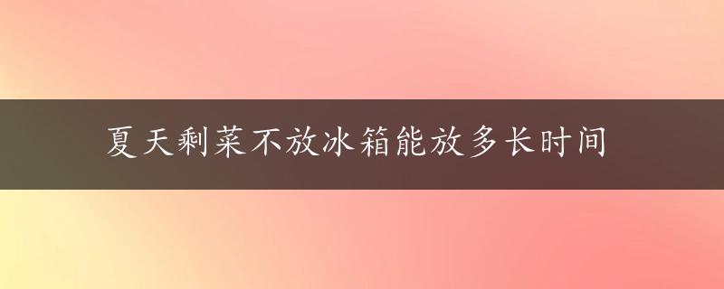 夏天剩菜不放冰箱能放多长时间