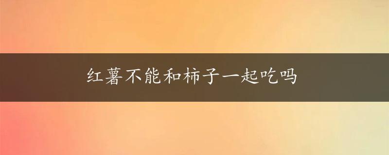 红薯不能和柿子一起吃吗