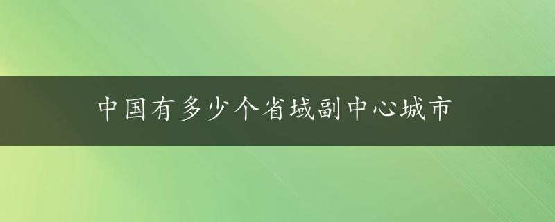 中国有多少个省域副中心城市