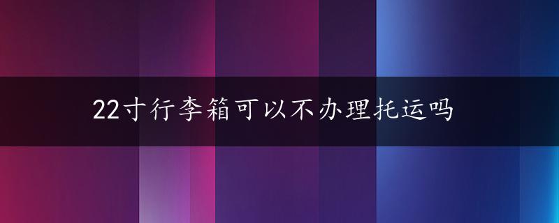 22寸行李箱可以不办理托运吗