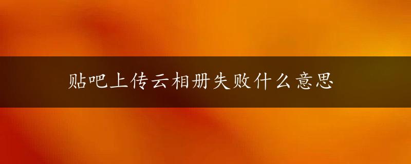 贴吧上传云相册失败什么意思