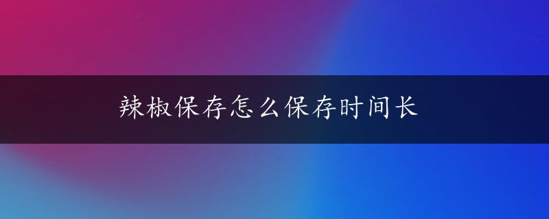 辣椒保存怎么保存时间长