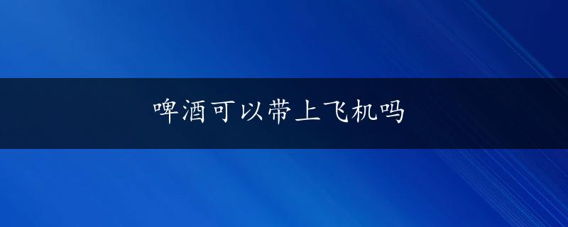 啤酒可以带上飞机吗