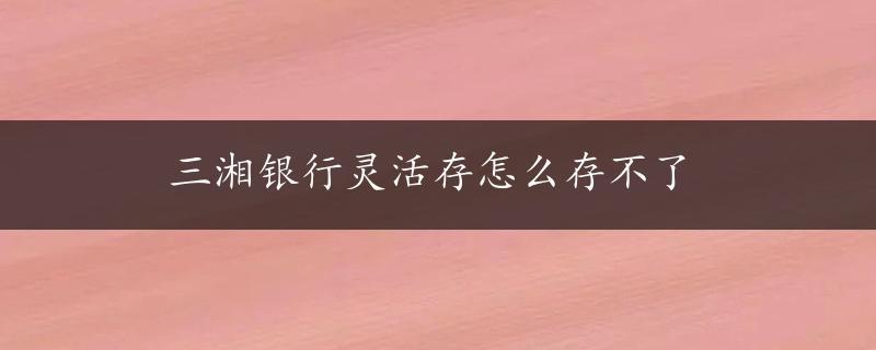 三湘银行灵活存怎么存不了