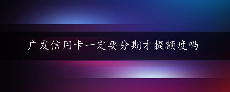 广发信用卡一定要分期才提额度吗