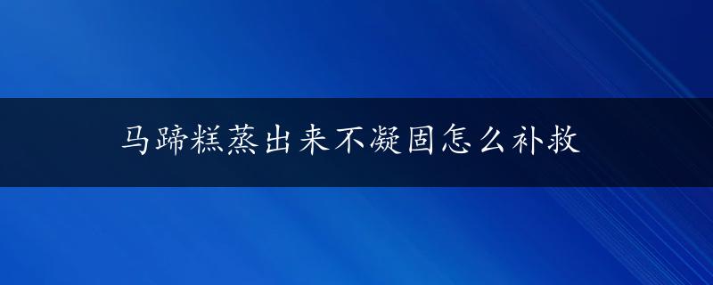 马蹄糕蒸出来不凝固怎么补救