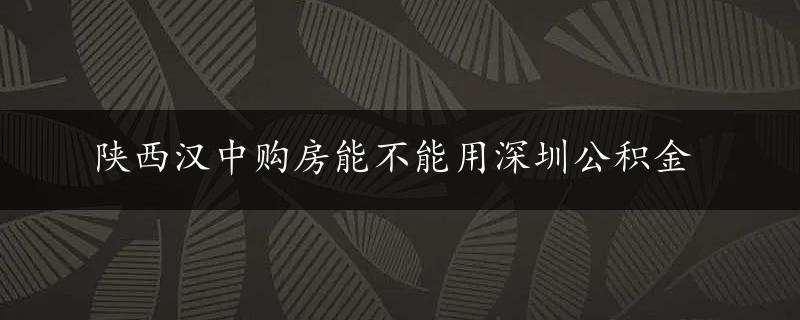 陕西汉中购房能不能用深圳公积金