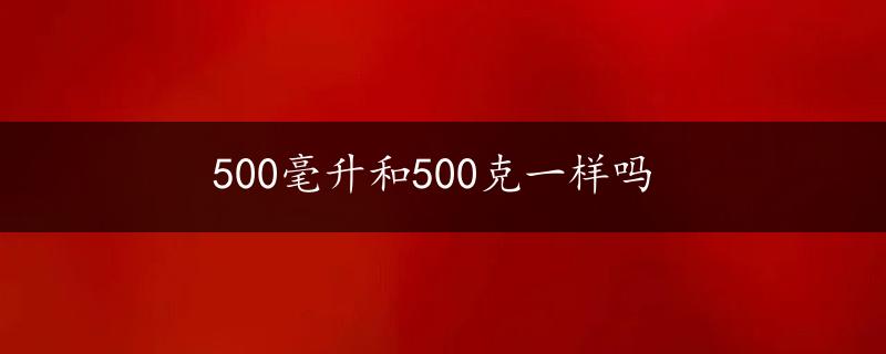 500毫升和500克一样吗