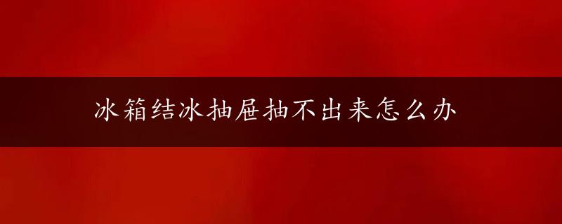 冰箱结冰抽屉抽不出来怎么办