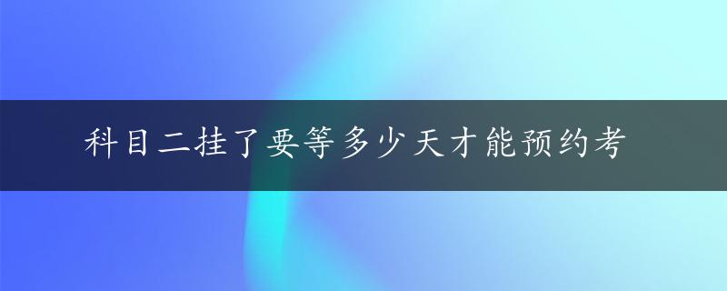 科目二挂了要等多少天才能预约考