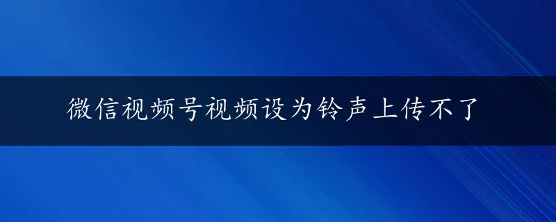 微信视频号视频设为铃声上传不了