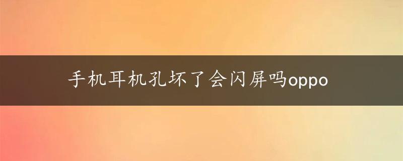 手机耳机孔坏了会闪屏吗oppo