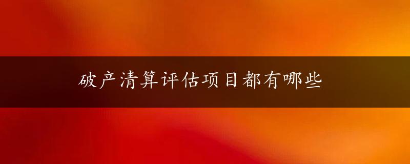 破产清算评估项目都有哪些