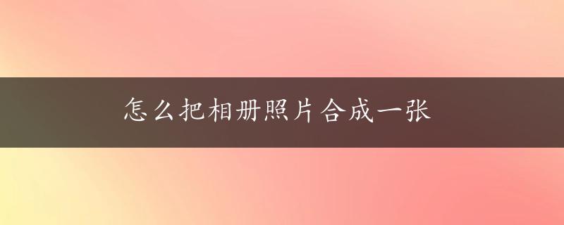 怎么把相册照片合成一张