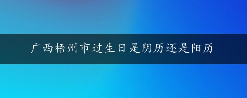 广西梧州市过生日是阴历还是阳历