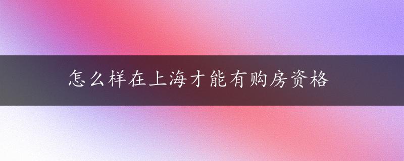 怎么样在上海才能有购房资格