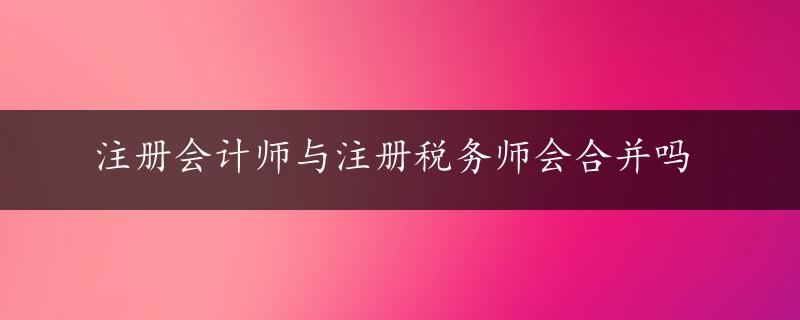 注册会计师与注册税务师会合并吗