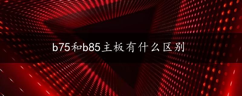 b75和b85主板有什么区别