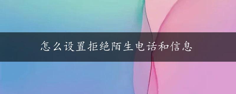 怎么设置拒绝陌生电话和信息