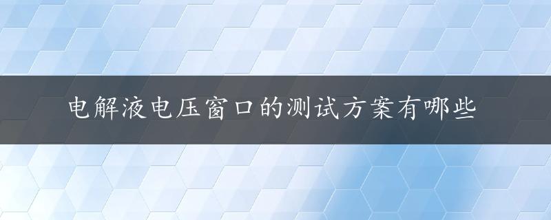 电解液电压窗口的测试方案有哪些