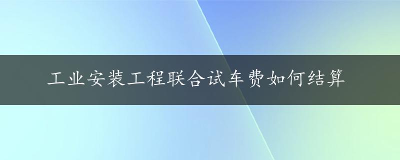 工业安装工程联合试车费如何结算