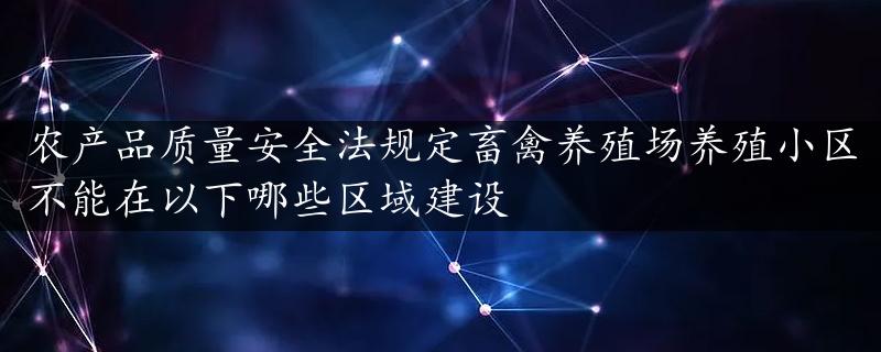 农产品质量安全法规定畜禽养殖场养殖小区不能在以下哪些区域建设