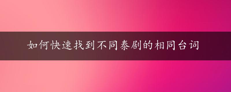 如何快速找到不同泰剧的相同台词