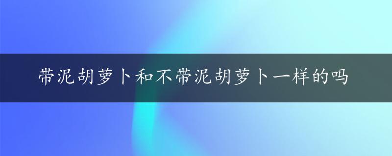 带泥胡萝卜和不带泥胡萝卜一样的吗