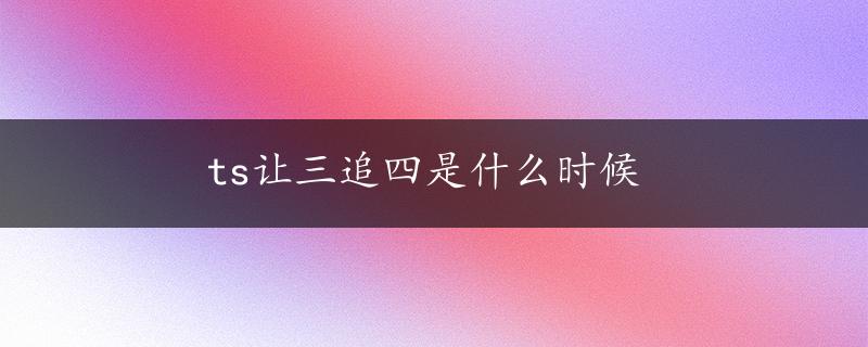 ts让三追四是什么时候