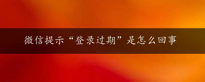 微信提示“登录过期”是怎么回事