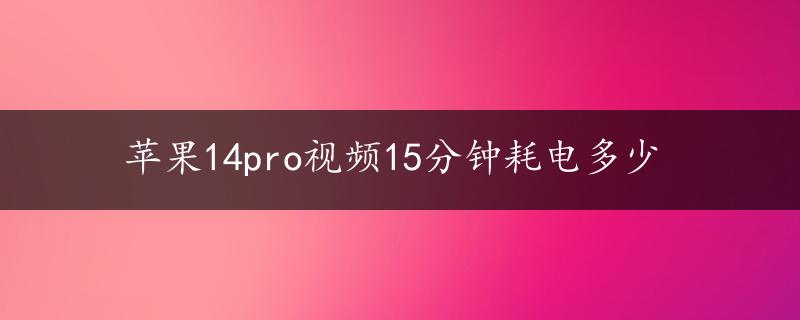 苹果14pro视频15分钟耗电多少