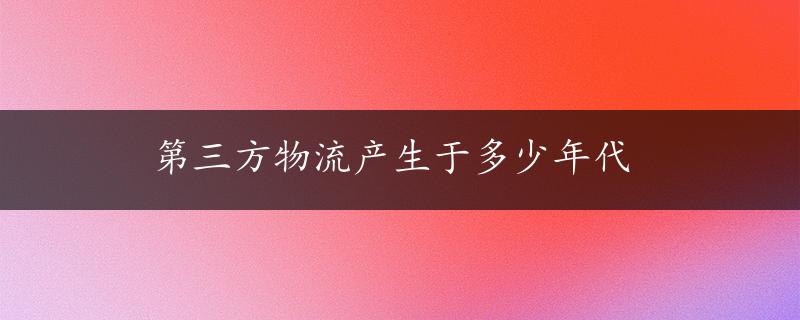 第三方物流产生于多少年代