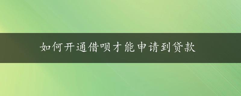 如何开通借呗才能申请到贷款