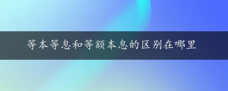 等本等息和等额本息的区别在哪里