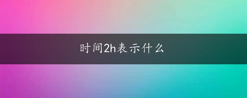 时间2h表示什么