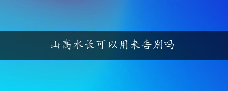 山高水长可以用来告别吗