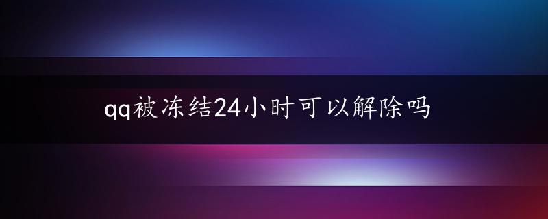 qq被冻结24小时可以解除吗