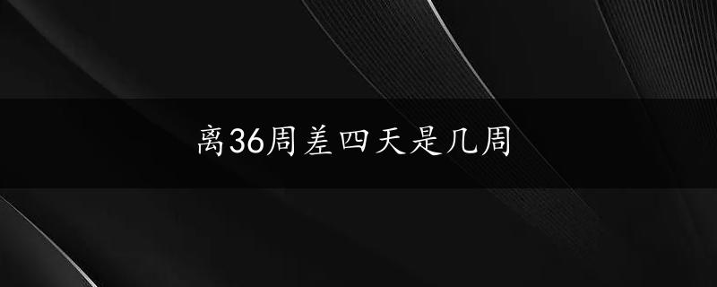 离36周差四天是几周