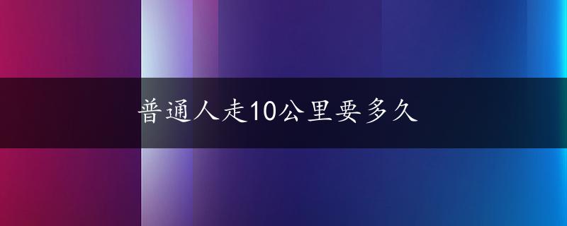 普通人走10公里要多久