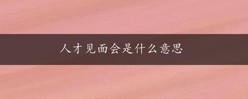 人才见面会是什么意思