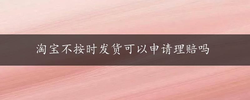 淘宝不按时发货可以申请理赔吗