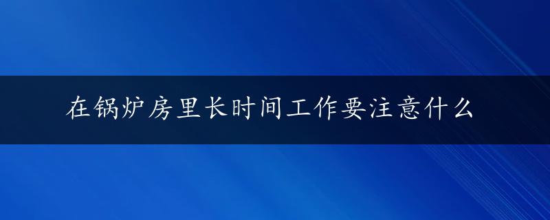 在锅炉房里长时间工作要注意什么