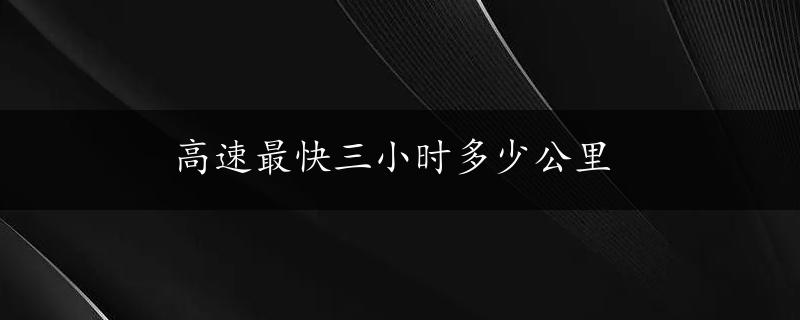 高速最快三小时多少公里