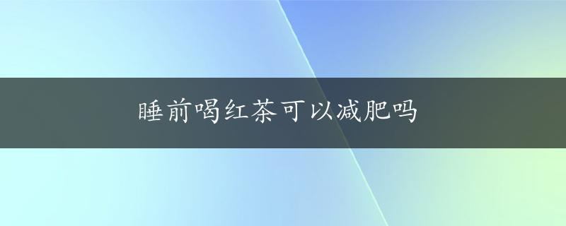 睡前喝红茶可以减肥吗