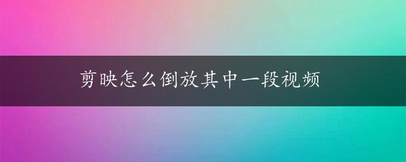 剪映怎么倒放其中一段视频