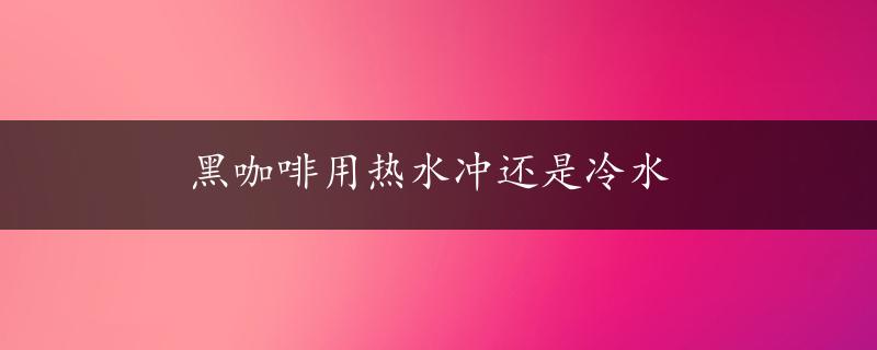 黑咖啡用热水冲还是冷水