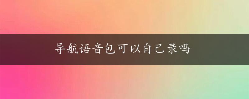 导航语音包可以自己录吗