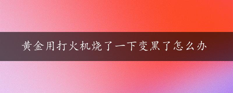 黄金用打火机烧了一下变黑了怎么办