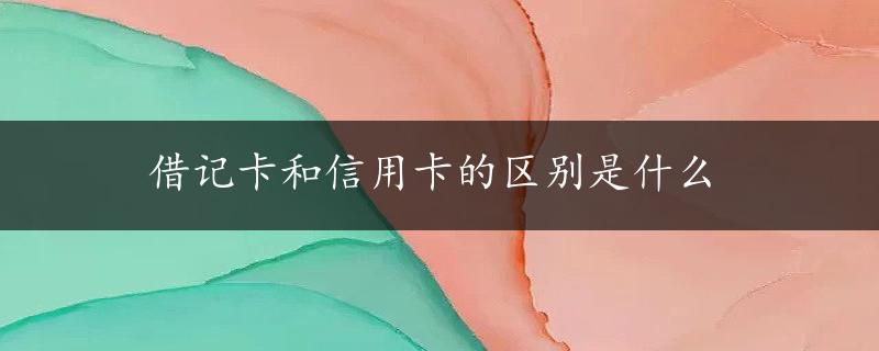 借记卡和信用卡的区别是什么